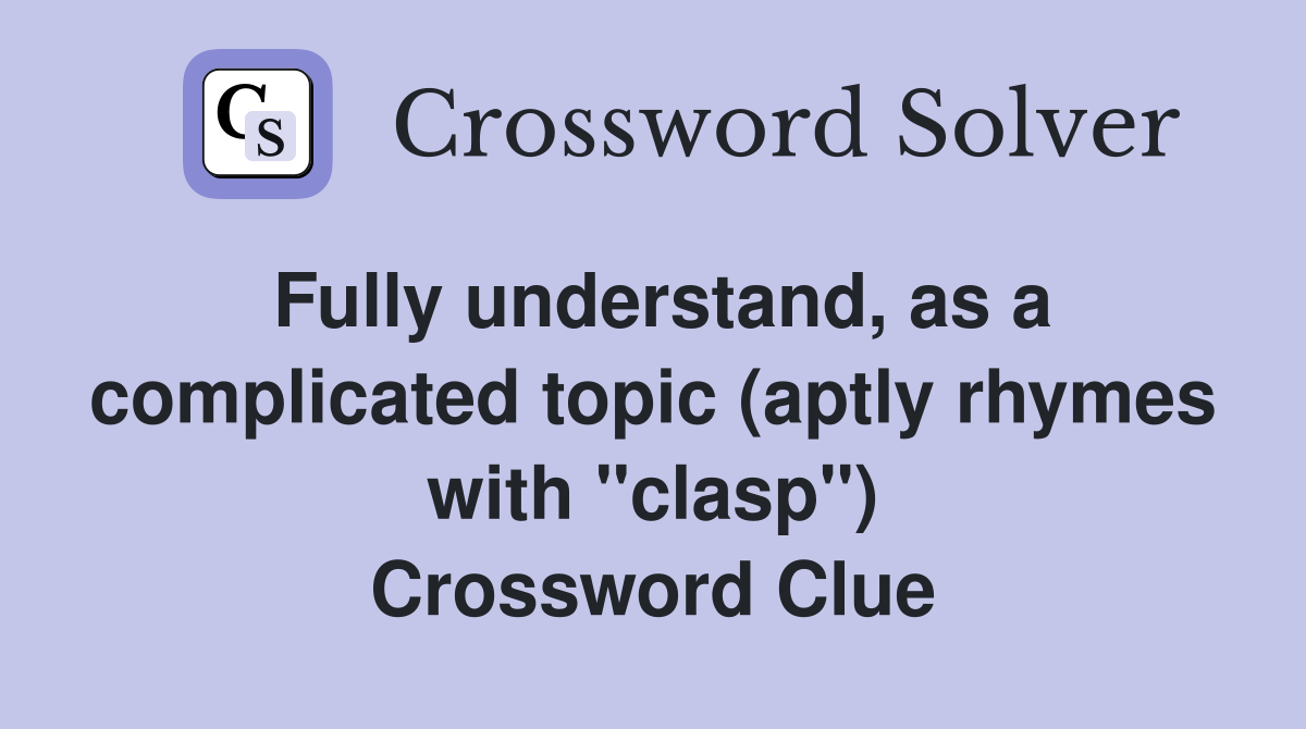 Fully understand, as a complicated topic (aptly rhymes with "clasp") Crossword Clue
