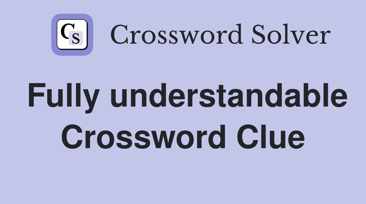 Fully understandable Crossword Clue