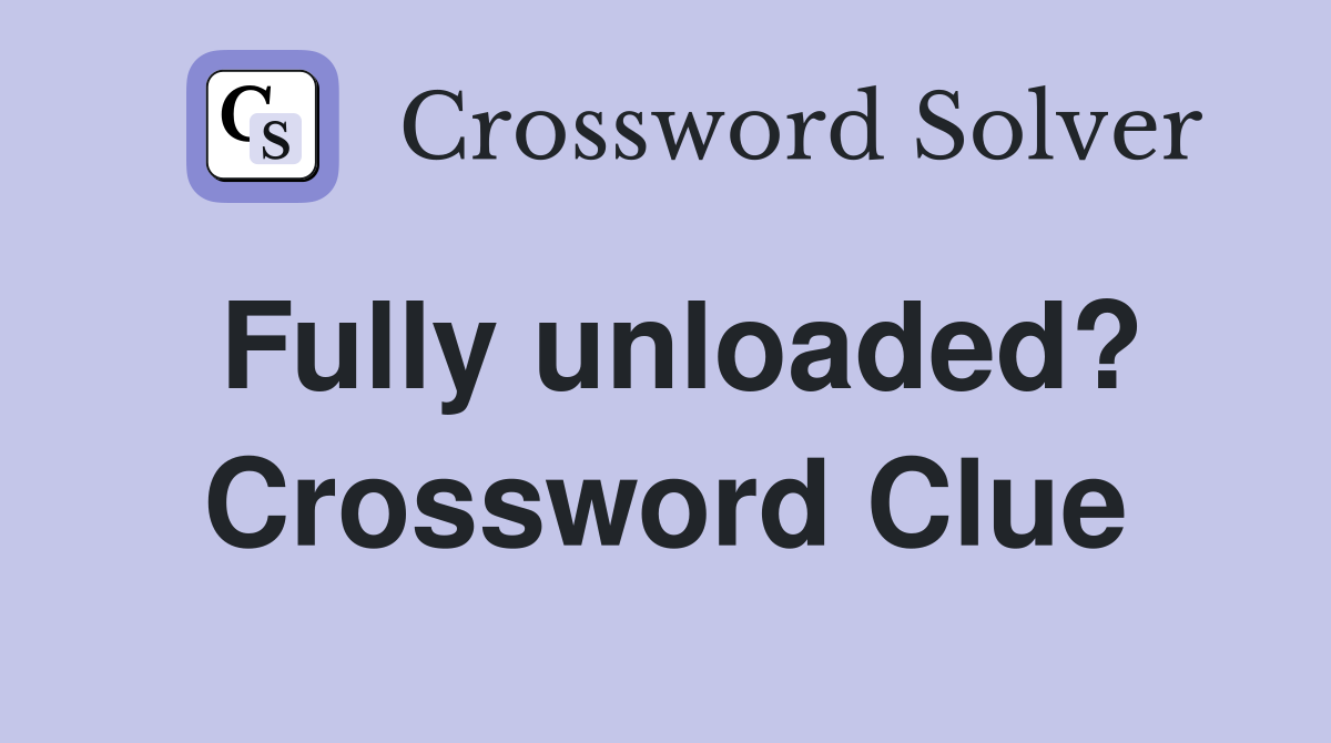 Fully unloaded? Crossword Clue