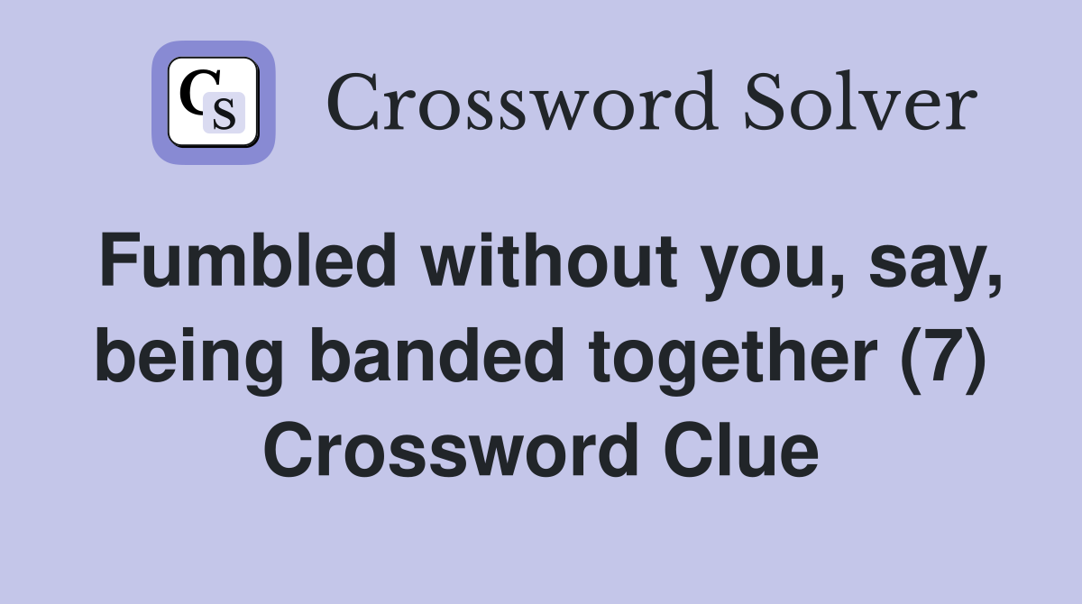 Fumbled without you, say, being banded together (7) Crossword Clue