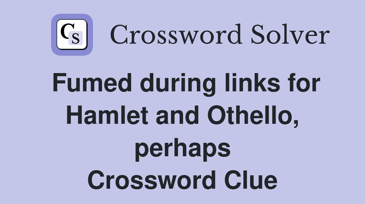 Fumed during links for Hamlet and Othello, perhaps Crossword Clue
