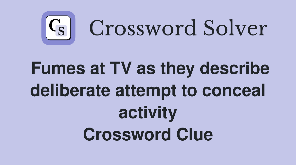 Fumes at TV as they describe deliberate attempt to conceal activity Crossword Clue
