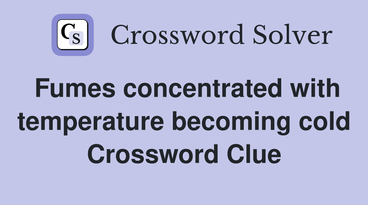 Fumes concentrated with temperature becoming cold Crossword Clue