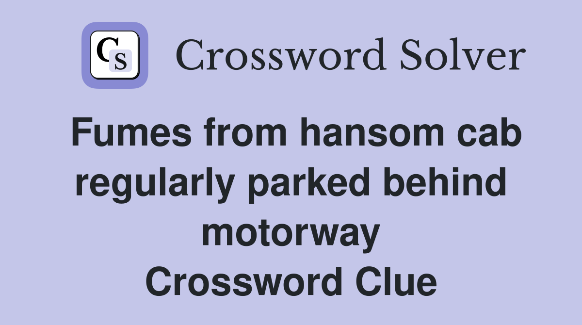 Fumes from hansom cab regularly parked behind motorway Crossword Clue