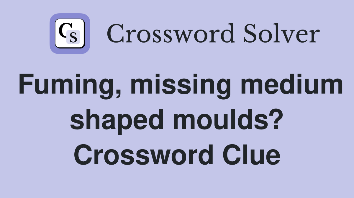 Fuming, missing medium shaped moulds? Crossword Clue