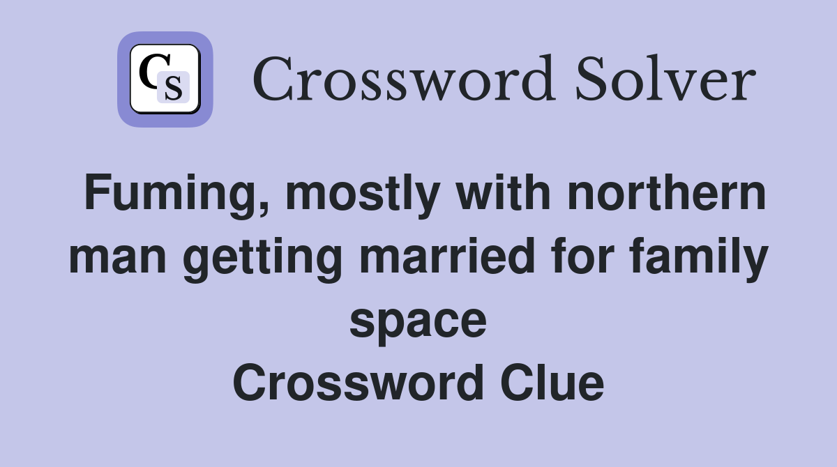 Fuming, mostly with northern man getting married for family space Crossword Clue