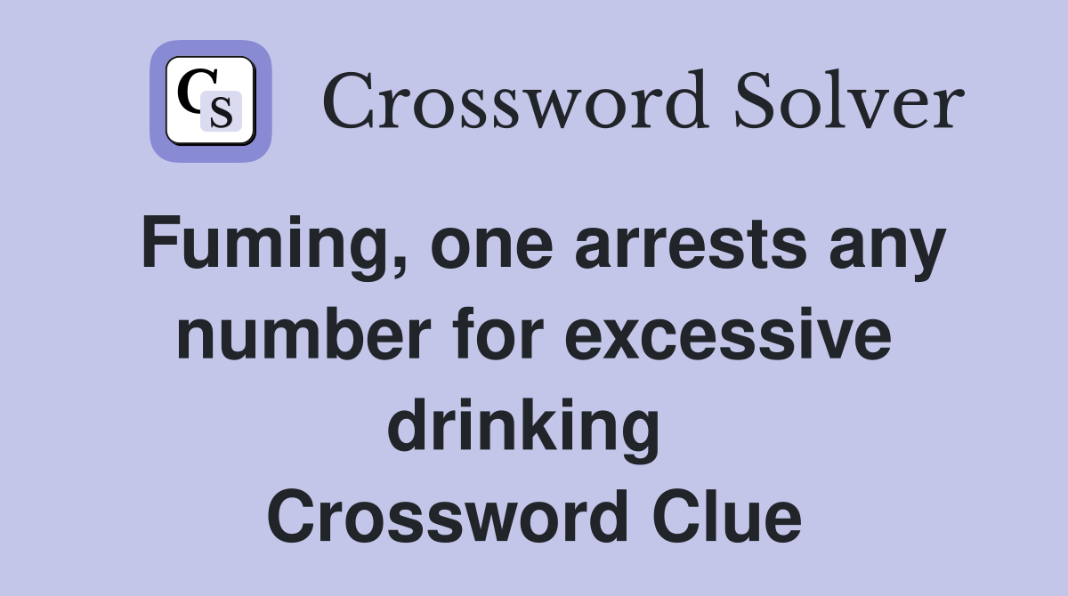 Fuming, one arrests any number for excessive drinking  Crossword Clue