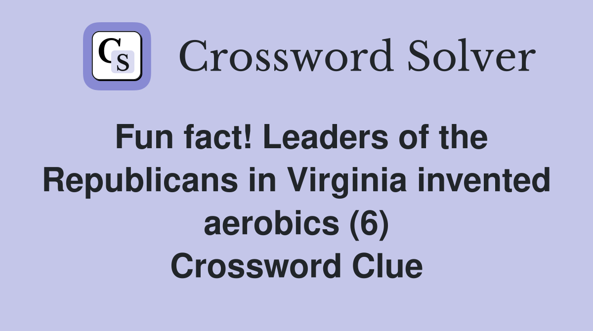 Fun fact! Leaders of the Republicans in Virginia invented aerobics (6) Crossword Clue