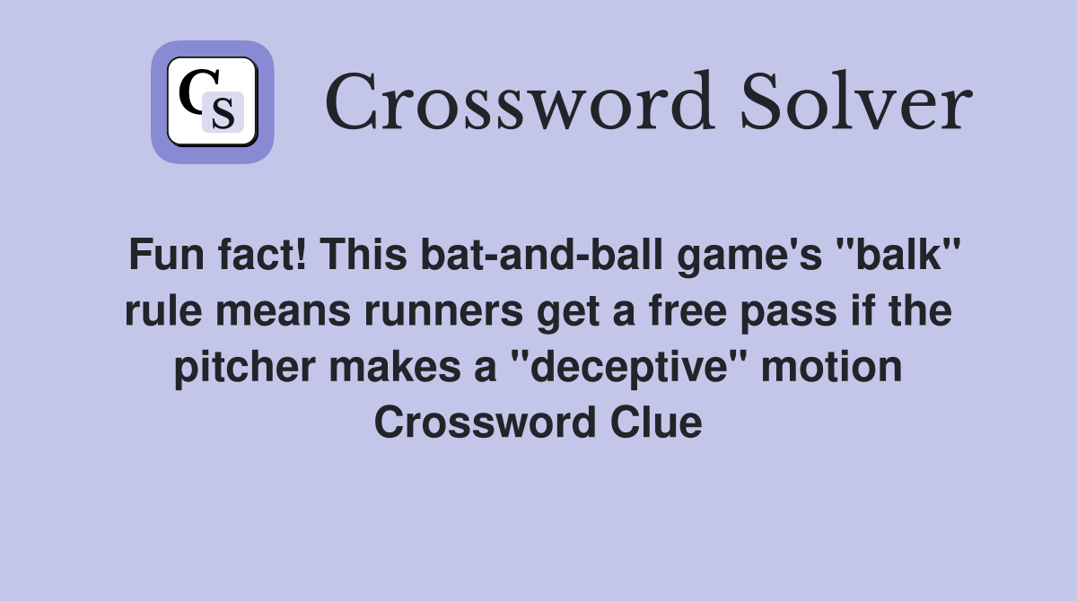 Fun fact! This bat-and-ball game's "balk" rule means runners get a free pass if the pitcher makes a "deceptive" motion Crossword Clue