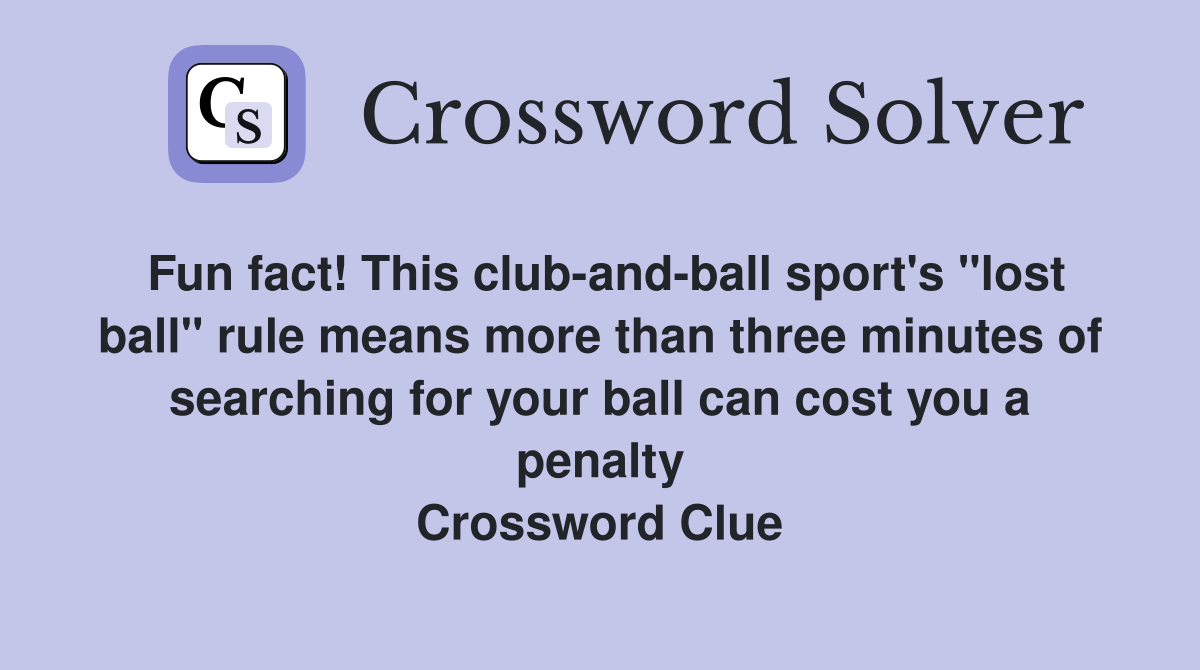 Fun fact! This club-and-ball sport's "lost ball" rule means more than three minutes of searching for your ball can cost you a penalty Crossword Clue