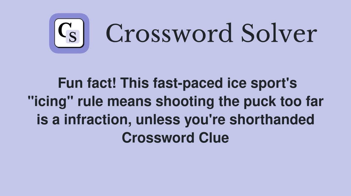 Fun fact! This fast-paced ice sport's "icing" rule means shooting the puck too far is a infraction, unless you're shorthanded Crossword Clue