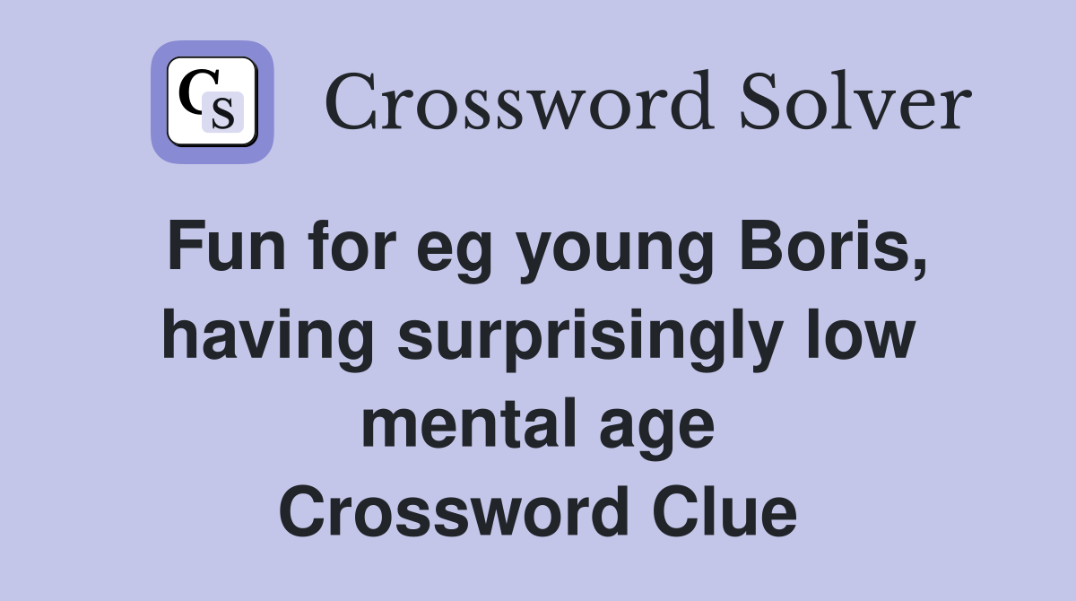 Fun for eg young Boris, having surprisingly low mental age Crossword Clue