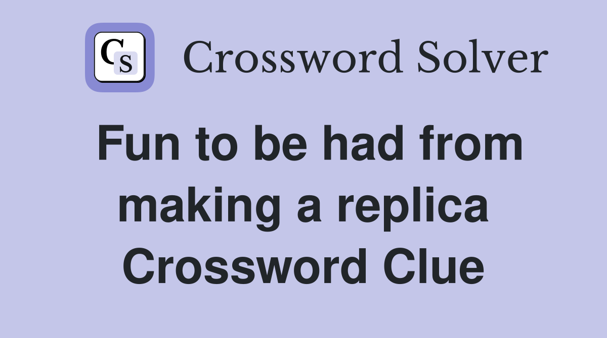 Fun to be had from making a replica Crossword Clue