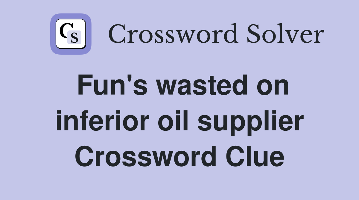 Fun's wasted on inferior oil supplier Crossword Clue