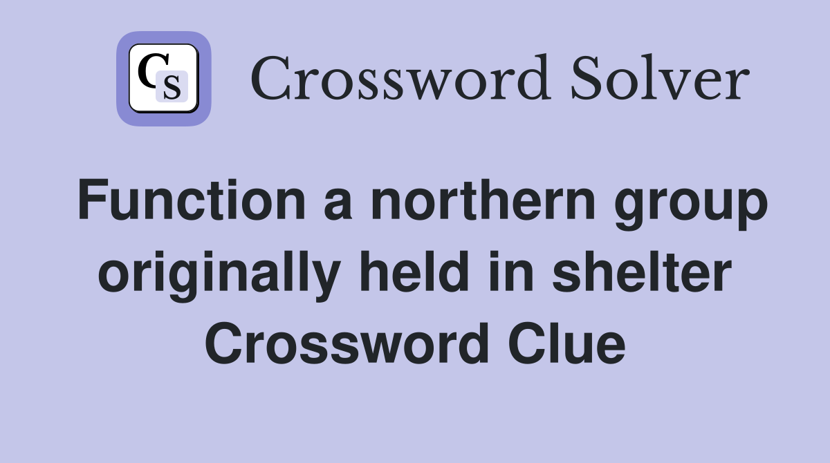 Function a northern group originally held in shelter Crossword Clue