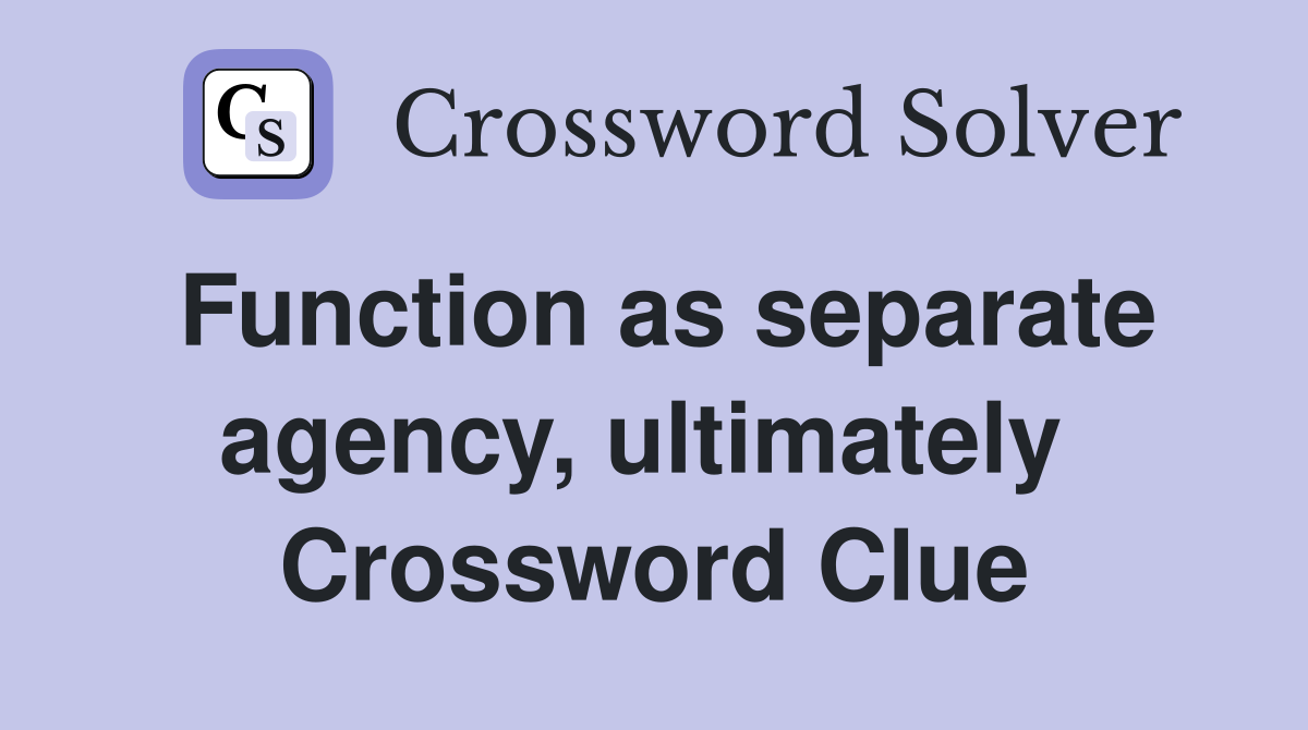 Function as separate agency, ultimately  Crossword Clue