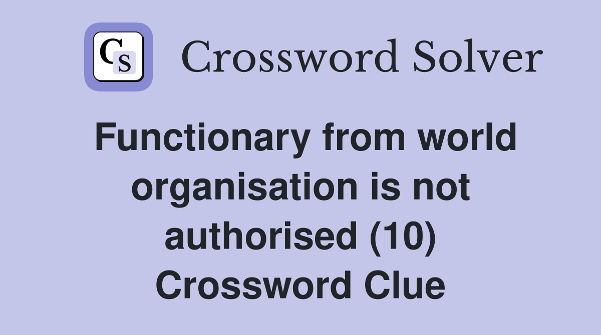 Functionary from world organisation is not authorised (10) Crossword Clue