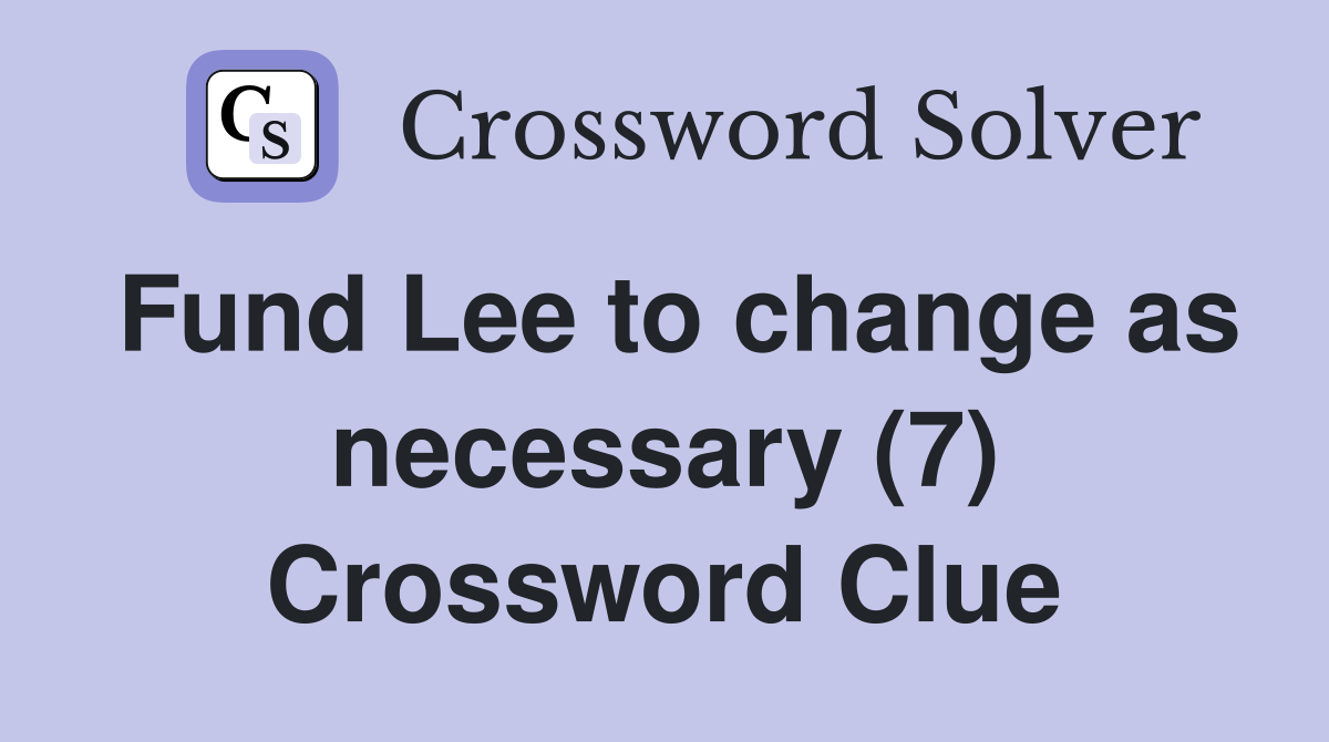 Fund Lee to change as necessary (7) Crossword Clue