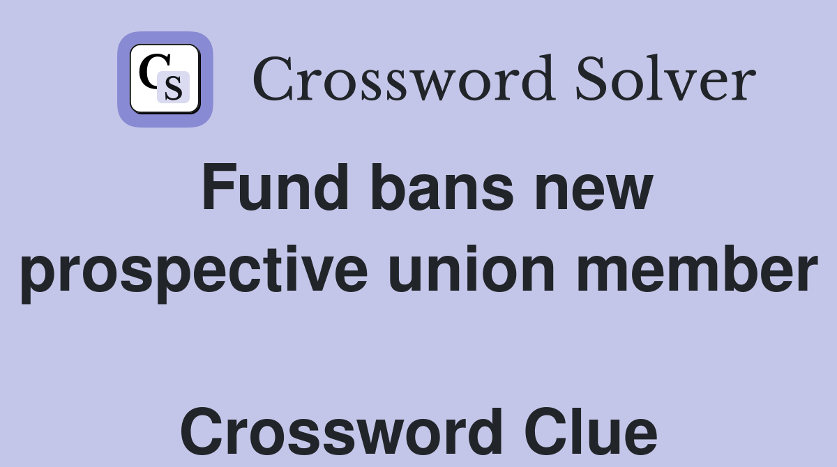Fund bans new prospective union member  Crossword Clue