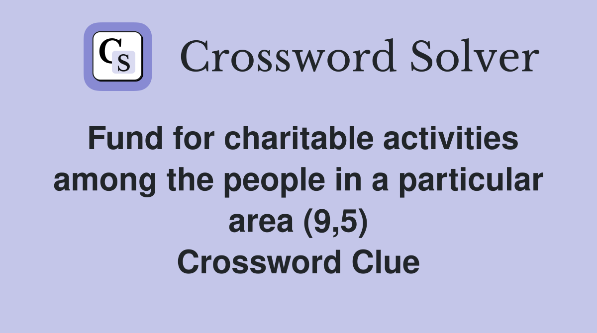 Fund for charitable activities among the people in a particular area (9,5) Crossword Clue