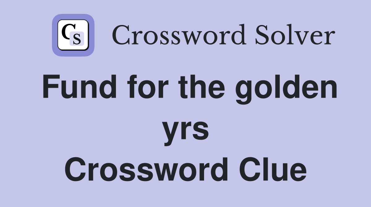Fund for the golden yrs Crossword Clue