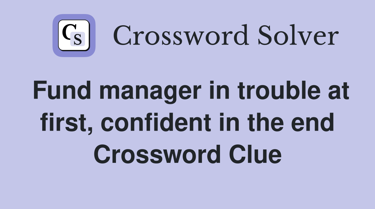 Fund manager in trouble at first, confident in the end Crossword Clue