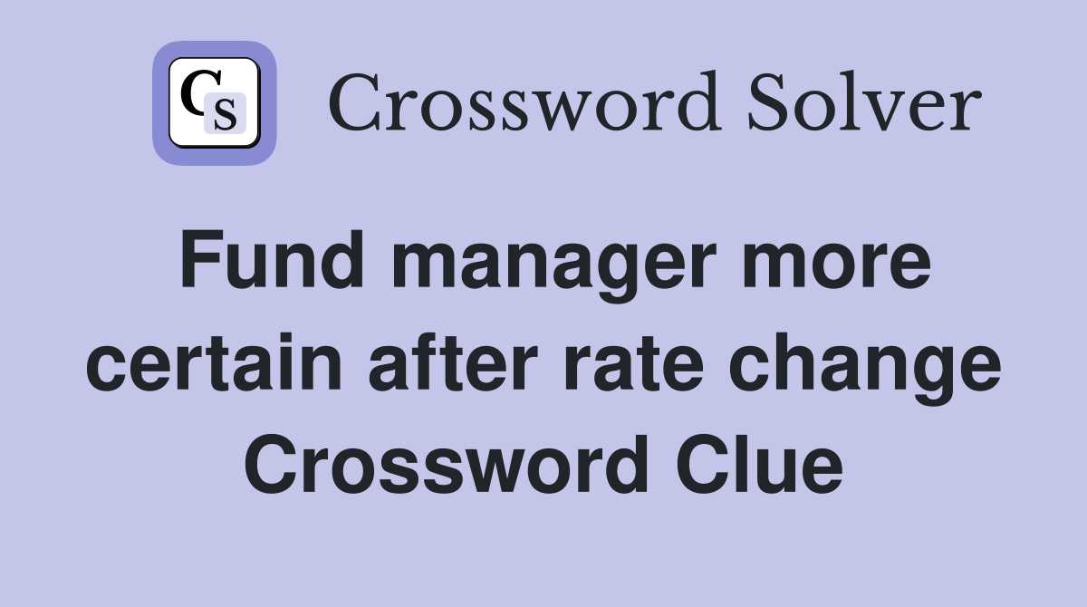 Fund manager more certain after rate change Crossword Clue
