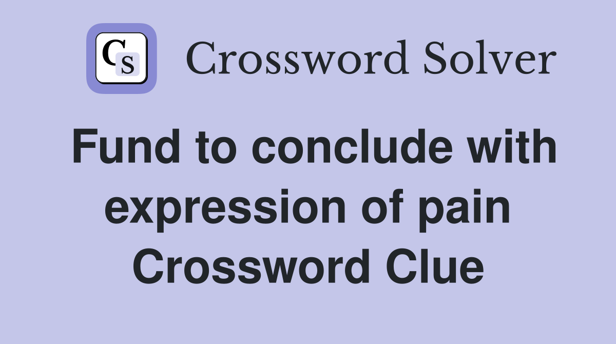 Fund to conclude with expression of pain Crossword Clue
