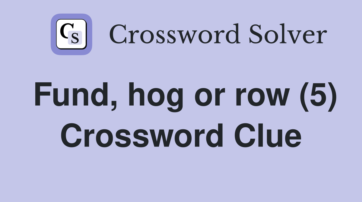 Fund, hog or row (5) Crossword Clue