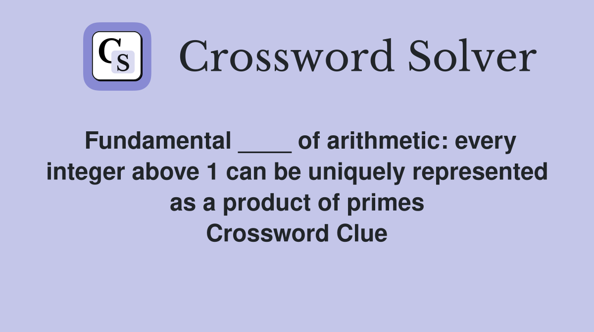 Fundamental ____ of arithmetic: every integer above 1 can be uniquely represented as a product of primes Crossword Clue