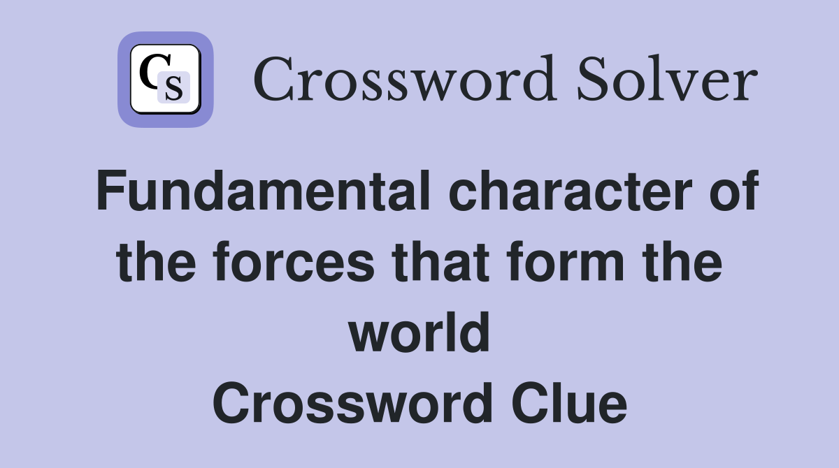 Fundamental character of the forces that form the world Crossword Clue