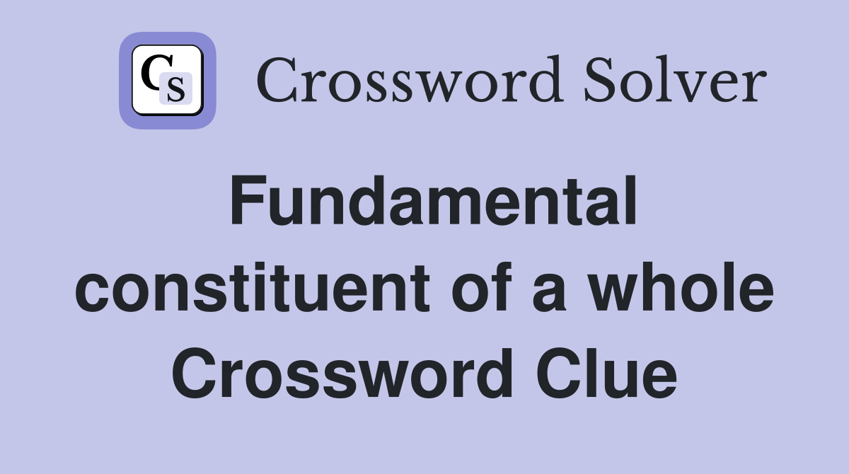 Fundamental constituent of a whole Crossword Clue