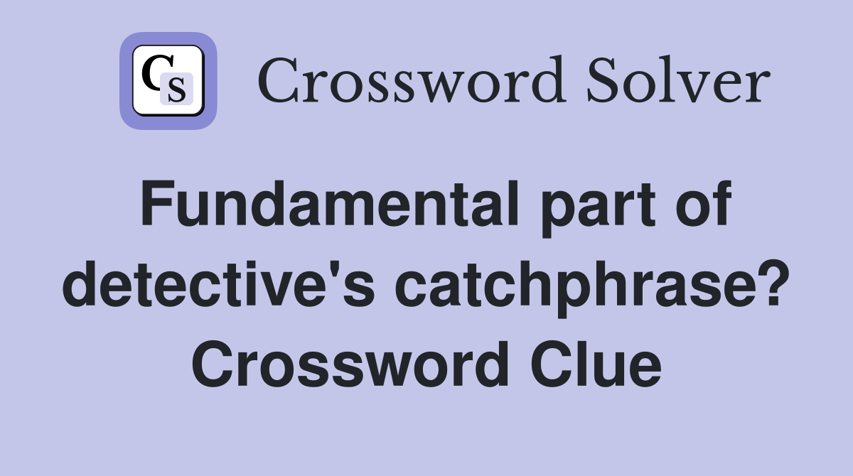 Fundamental part of detective's catchphrase? Crossword Clue