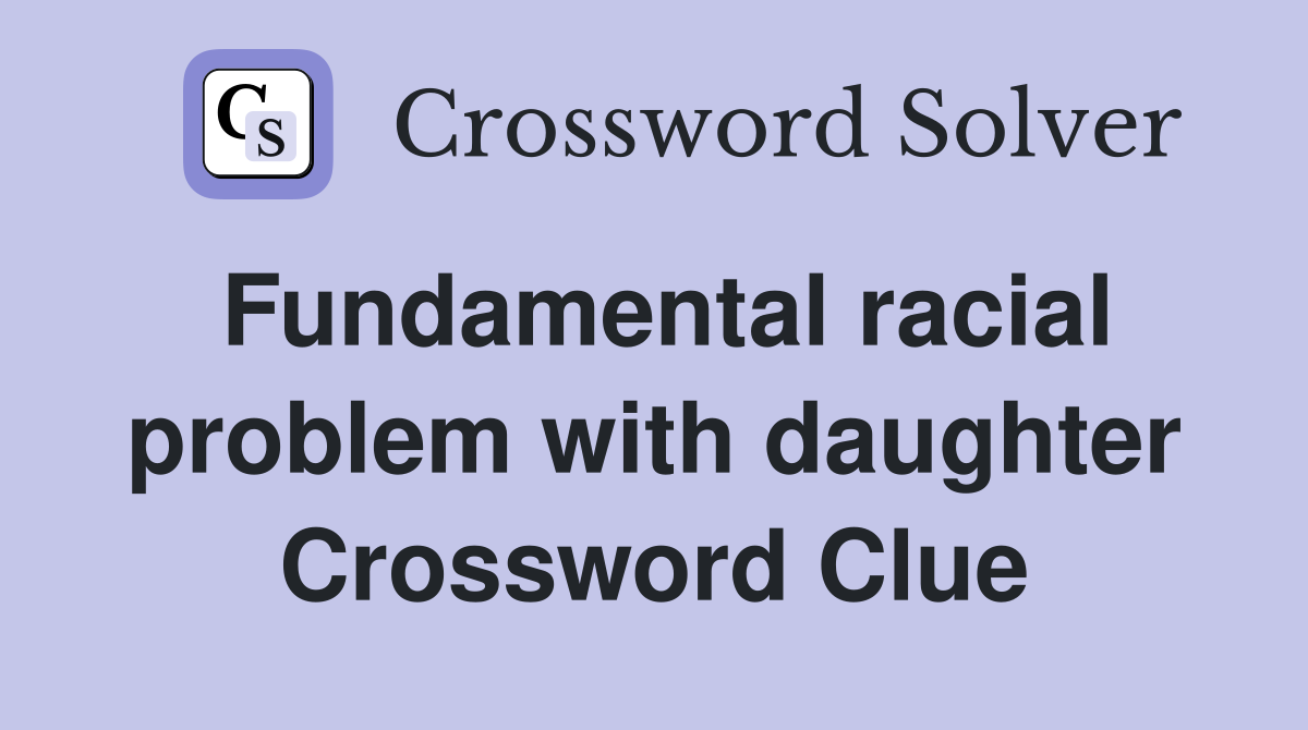 Fundamental racial problem with daughter Crossword Clue