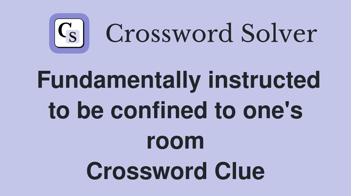 Fundamentally instructed to be confined to one's room Crossword Clue