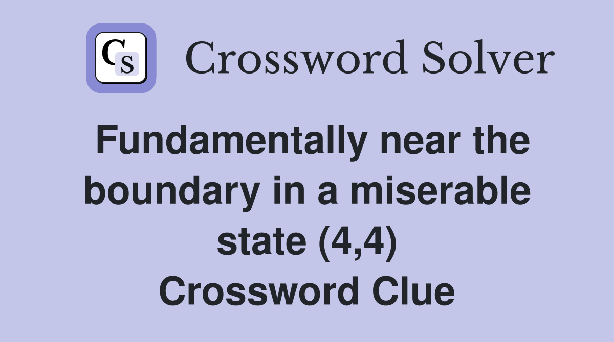 Fundamentally near the boundary in a miserable state (4,4) Crossword Clue