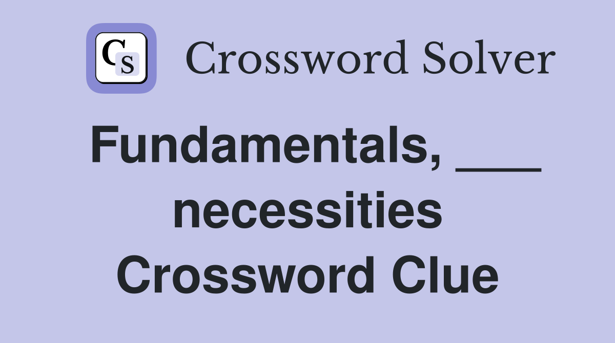 Fundamentals, ___ necessities Crossword Clue