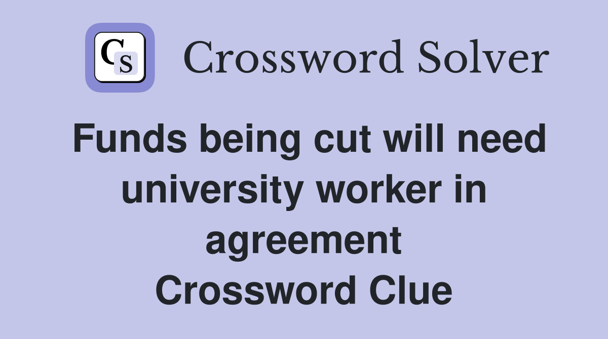 Funds being cut will need university worker in agreement Crossword Clue