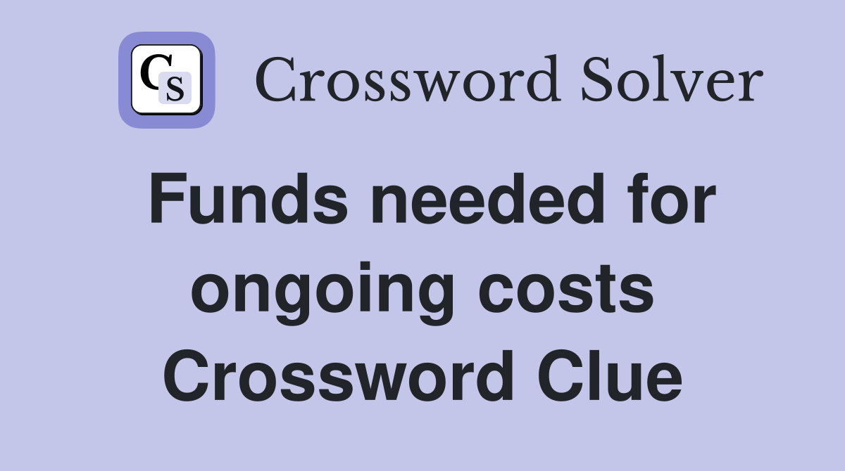 Funds needed for ongoing costs Crossword Clue