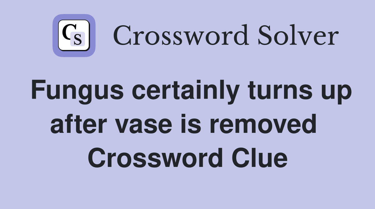 Fungus certainly turns up after vase is removed  Crossword Clue