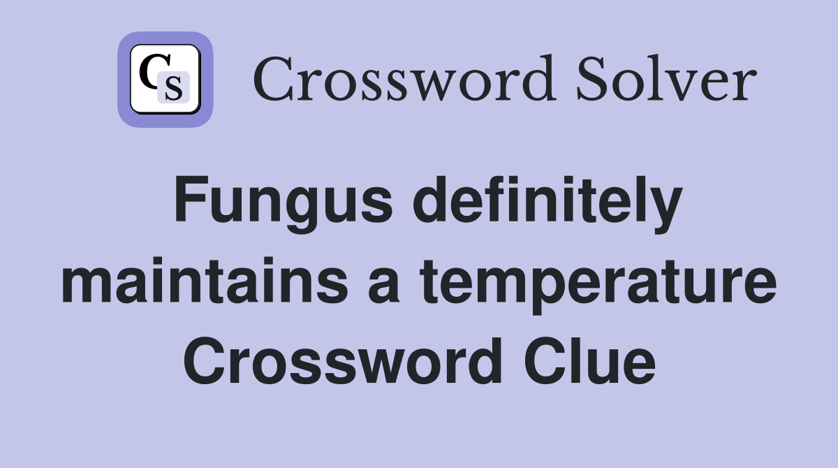 Fungus definitely maintains a temperature Crossword Clue