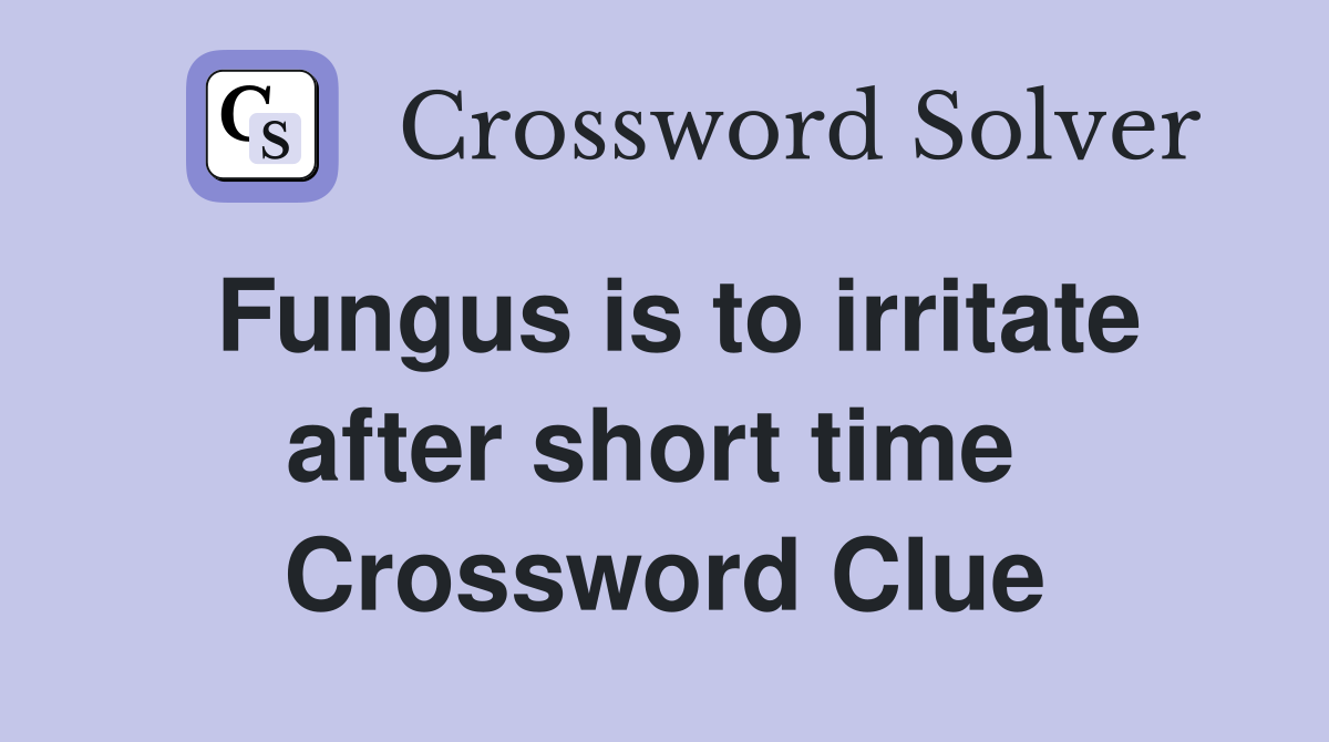 Fungus is to irritate after short time  Crossword Clue