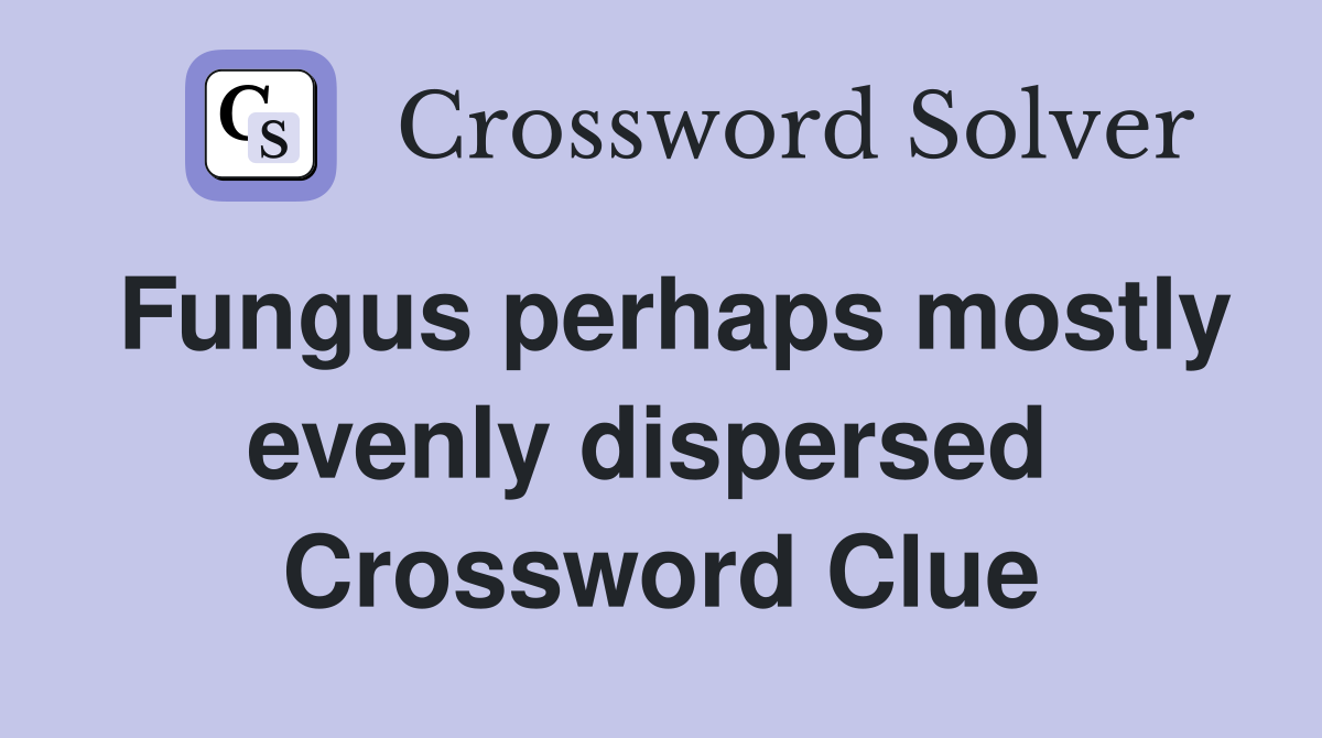 Fungus perhaps mostly evenly dispersed  Crossword Clue
