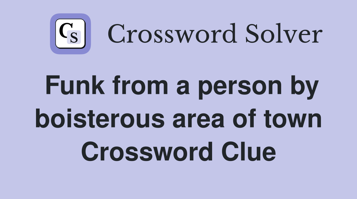 Funk from a person by boisterous area of town Crossword Clue