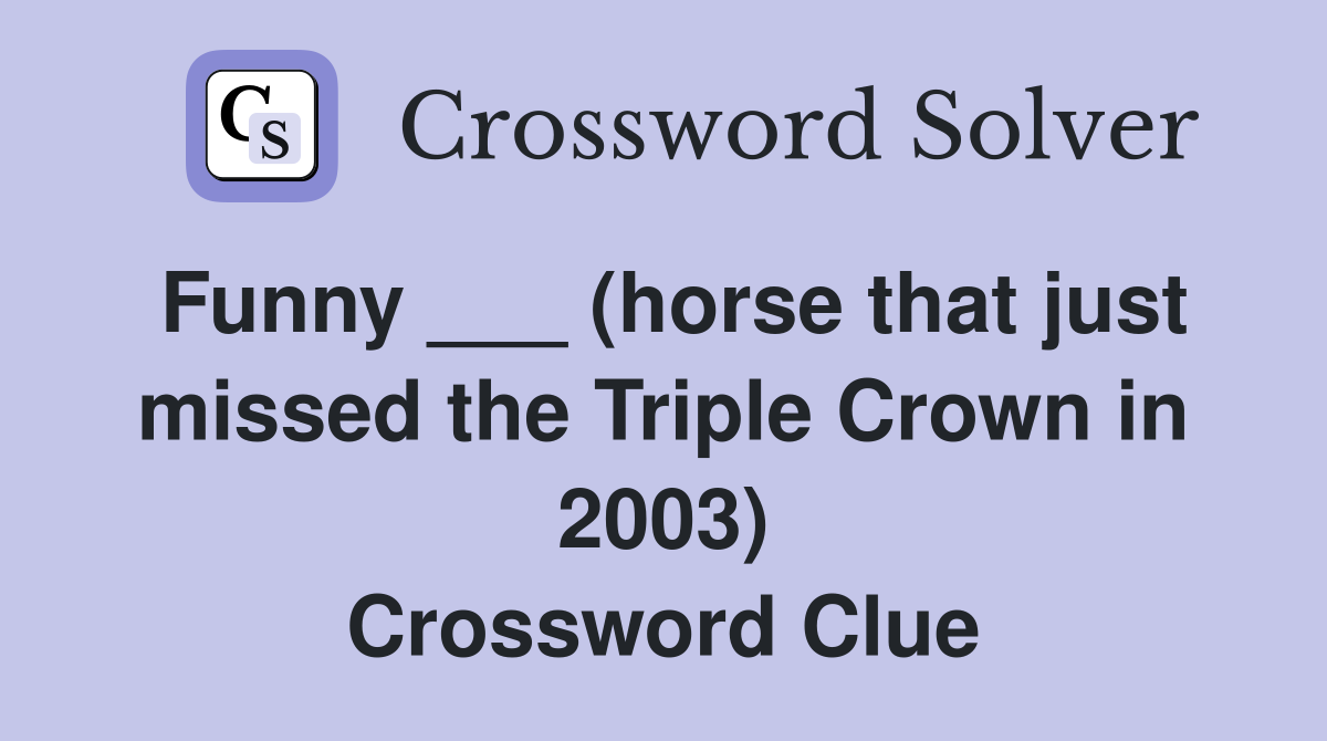 Funny ___ (horse that just missed the Triple Crown in 2003) Crossword Clue