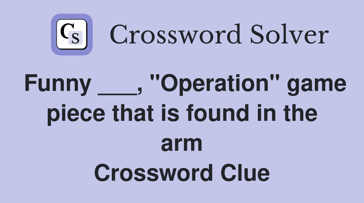 Funny ___, "Operation" game piece that is found in the arm Crossword Clue
