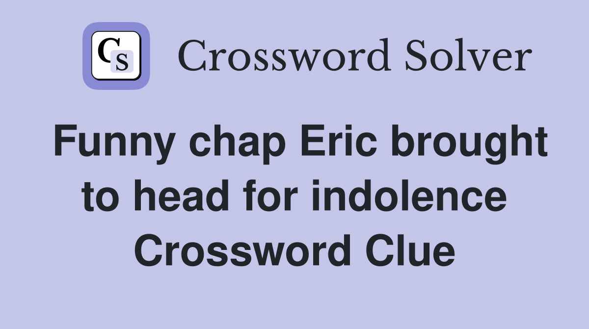 Funny chap Eric brought to head for indolence Crossword Clue