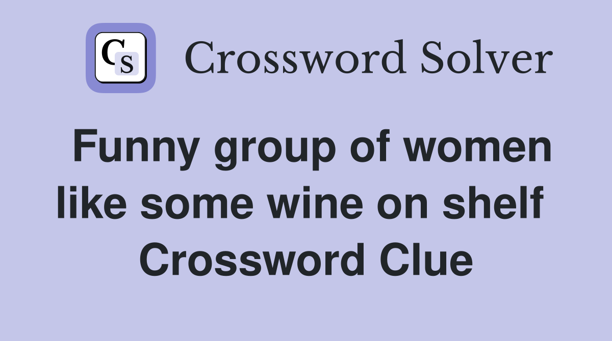 Funny group of women like some wine on shelf  Crossword Clue
