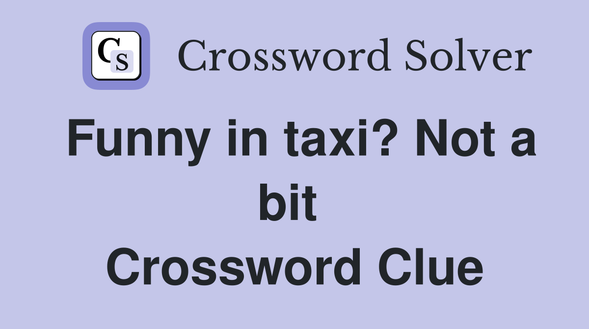 Funny in taxi? Not a bit  Crossword Clue