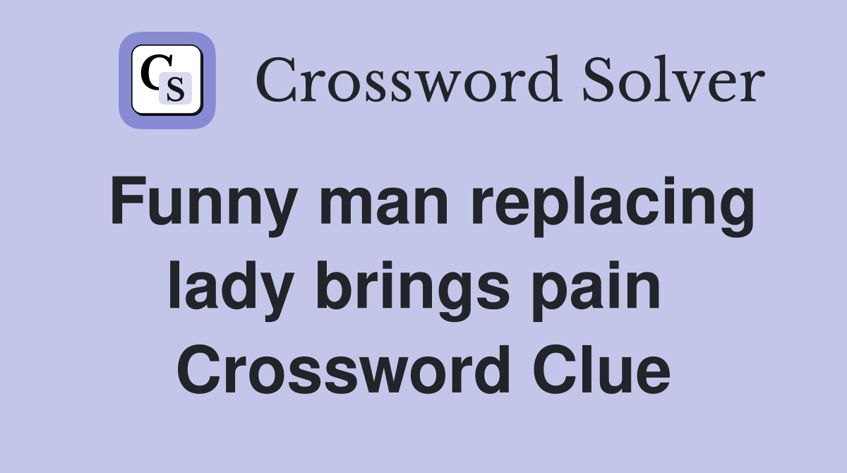 Funny man replacing lady brings pain  Crossword Clue